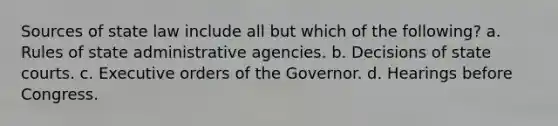 Sources of state law include all but which of the following? a. Rules of state administrative agencies. b. Decisions of state courts. c. Executive orders of the Governor. d. Hearings before Congress.