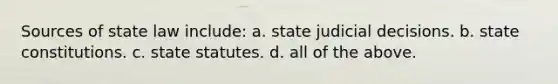 Sources of state law include: a. state judicial decisions. b. state constitutions. c. state statutes. d. all of the above.