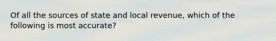 Of all the sources of state and local revenue, which of the following is most accurate?