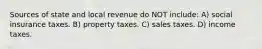 Sources of state and local revenue do NOT include: A) social insurance taxes. B) property taxes. C) sales taxes. D) income taxes.