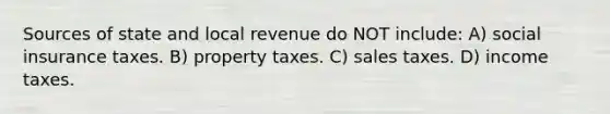 Sources of state and local revenue do NOT include: A) social insurance taxes. B) property taxes. C) sales taxes. D) income taxes.