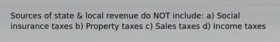 Sources of state & local revenue do NOT include: a) Social insurance taxes b) Property taxes c) Sales taxes d) Income taxes