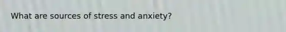 What are sources of stress and anxiety?