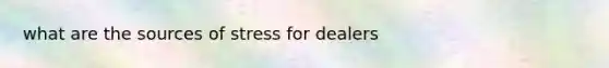 what are the sources of stress for dealers