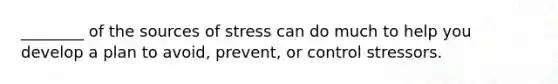 ________ of the sources of stress can do much to help you develop a plan to avoid, prevent, or control stressors.