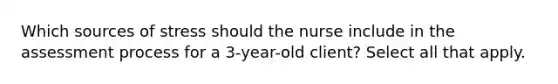 Which sources of stress should the nurse include in the assessment process for a 3-year-old client? Select all that apply.