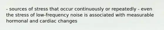 - sources of stress that occur continuously or repeatedly - even the stress of low-frequency noise is associated with measurable hormonal and cardiac changes