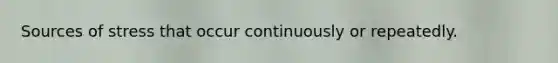 Sources of stress that occur continuously or repeatedly.