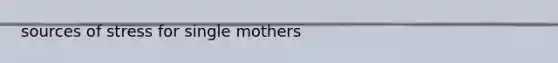 <a href='https://www.questionai.com/knowledge/kzAOGmTtLu-sources-of-stress' class='anchor-knowledge'>sources of stress</a> for single mothers