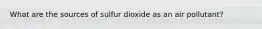 What are the sources of sulfur dioxide as an air pollutant?