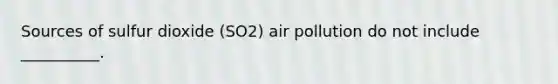 Sources of sulfur dioxide (SO2) air pollution do not include __________.