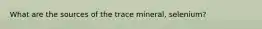 What are the sources of the trace mineral, selenium?
