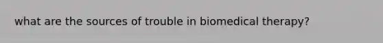 what are the sources of trouble in biomedical therapy?