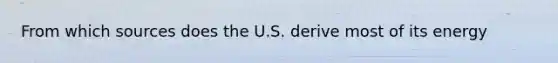 From which sources does the U.S. derive most of its energy