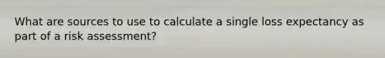 What are sources to use to calculate a single loss expectancy as part of a risk assessment?