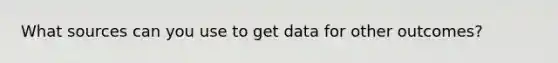 What sources can you use to get data for other outcomes?