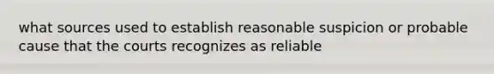 what sources used to establish reasonable suspicion or probable cause that the courts recognizes as reliable