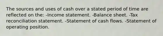 The sources and uses of cash over a stated period of time are reflected on the: -Income statement. -Balance sheet. -Tax reconciliation statement. -Statement of cash flows. -Statement of operating position.