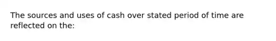 The sources and uses of cash over stated period of time are reflected on the: