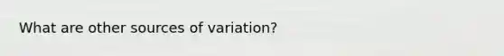 What are other sources of variation?