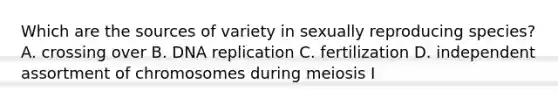 Which are the sources of variety in sexually reproducing species? A. crossing over B. <a href='https://www.questionai.com/knowledge/kofV2VQU2J-dna-replication' class='anchor-knowledge'>dna replication</a> C. fertilization D. independent assortment of chromosomes during meiosis I