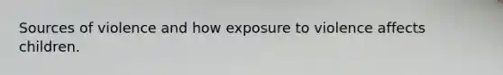 Sources of violence and how exposure to violence affects children.
