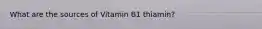 What are the sources of Vitamin B1 thiamin?