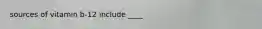 sources of vitamin b-12 include ____