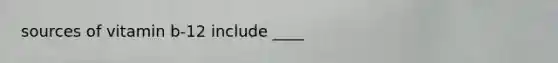 sources of vitamin b-12 include ____