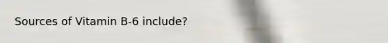 Sources of Vitamin B-6 include?