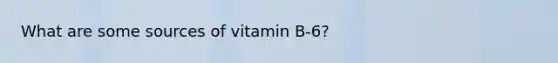 What are some sources of vitamin B-6?