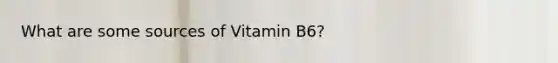 What are some sources of Vitamin B6?