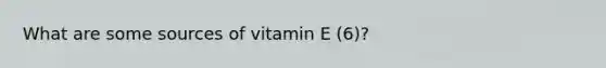 What are some sources of vitamin E (6)?