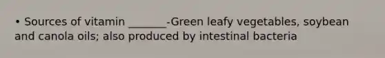 • Sources of vitamin _______-Green leafy vegetables, soybean and canola oils; also produced by intestinal bacteria