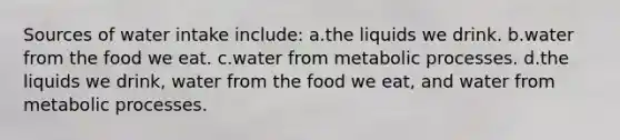 Sources of water intake include: a.the liquids we drink. b.water from the food we eat. c.water from metabolic processes. d.the liquids we drink, water from the food we eat, and water from metabolic processes.