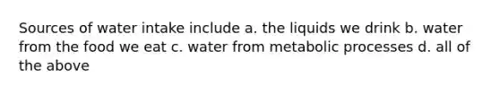 Sources of water intake include a. the liquids we drink b. water from the food we eat c. water from metabolic processes d. all of the above