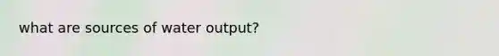 what are sources of water output?