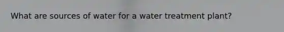 What are sources of water for a water treatment plant?