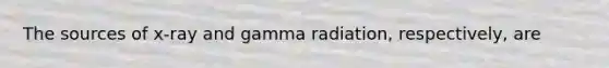 The sources of x-ray and gamma radiation, respectively, are