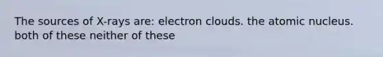 The sources of X-rays are: electron clouds. the atomic nucleus. both of these neither of these