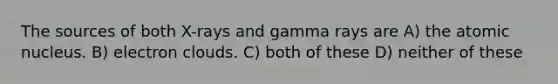 The sources of both X-rays and gamma rays are A) the atomic nucleus. B) electron clouds. C) both of these D) neither of these