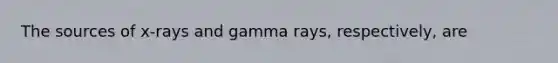 The sources of x-rays and gamma rays, respectively, are