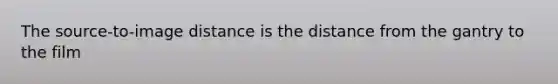 The source-to-image distance is the distance from the gantry to the film