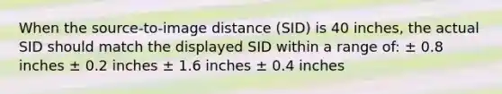 When the source-to-image distance (SID) is 40 inches, the actual SID should match the displayed SID within a range of: ± 0.8 inches ± 0.2 inches ± 1.6 inches ± 0.4 inches