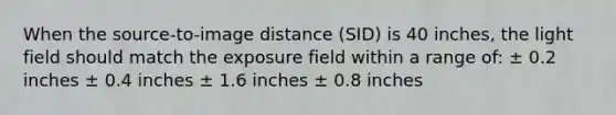 When the source-to-image distance (SID) is 40 inches, the light field should match the exposure field within a range of: ± 0.2 inches ± 0.4 inches ± 1.6 inches ± 0.8 inches