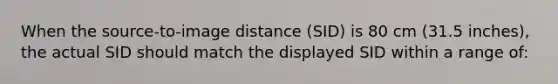 When the source-to-image distance (SID) is 80 cm (31.5 inches), the actual SID should match the displayed SID within a range of: