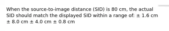 When the source-to-image distance (SID) is 80 cm, the actual SID should match the displayed SID within a range of: ± 1.6 cm ± 8.0 cm ± 4.0 cm ± 0.8 cm