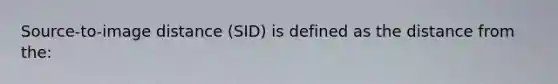 Source-to-image distance (SID) is defined as the distance from the: