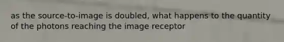 as the source-to-image is doubled, what happens to the quantity of the photons reaching the image receptor