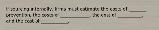 If sourcing internally, firms must estimate the costs of ________ prevention, the costs of _____________, the cost of ___________, and the cost of ____________.